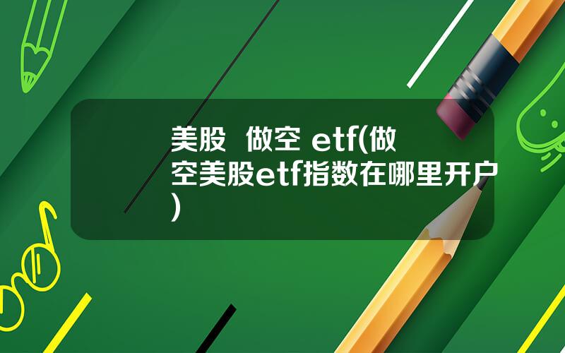 美股  做空 etf(做空美股etf指数在哪里开户)